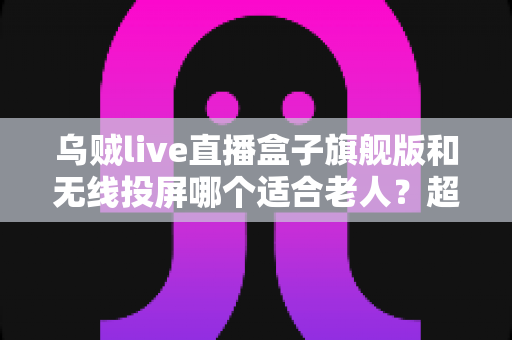 乌贼live直播盒子旗舰版和无线投屏哪个适合老人?超实用选购指南帮您轻松做决定 乌贼live直播盒子旗舰版和无线投屏哪个适合老人?超实用选购指南帮您轻松做决定