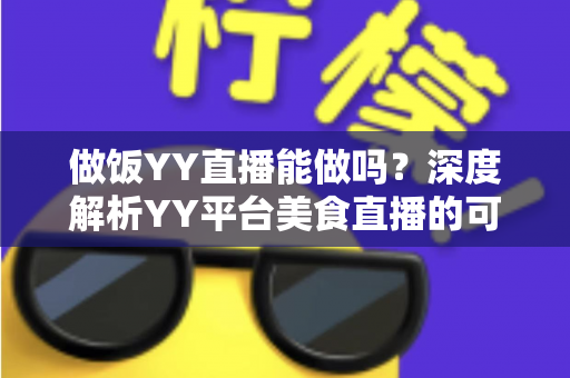 做饭YY直播能做吗？深度解析YY平台美食直播的可行性、操作方法与变现技巧