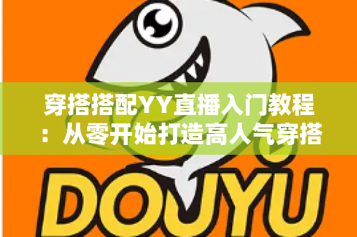 穿搭搭配YY直播入门教程：从零开始打造高人气穿搭直播间的完整指南