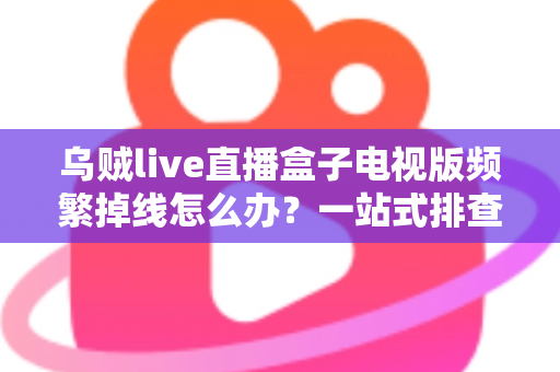 乌贼live直播盒子电视版频繁掉线怎么办？一站式排查与解决方案全攻略