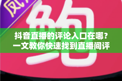 抖音直播的评论入口在哪?一文教你快速找到直播间评论区并轻松互动 抖音直播的评论入口在哪?一文教你快速找到直播间评论区并轻松互动