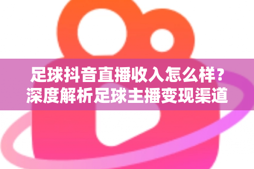 足球抖音直播收入怎么样?深度解析足球主播变现渠道与真实收益水平 足球抖音直播收入怎么样?深度解析足球主播变现渠道与真实收益水平