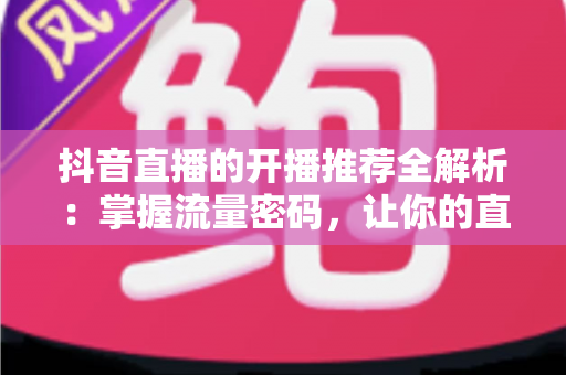 抖音直播的开播推荐全解析：掌握流量密码，让你的直播间一开播就被推上热门
