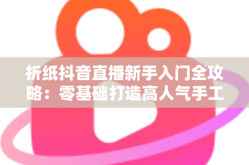 折纸抖音直播新手入门全攻略：零基础打造高人气手工直播间的实用指南