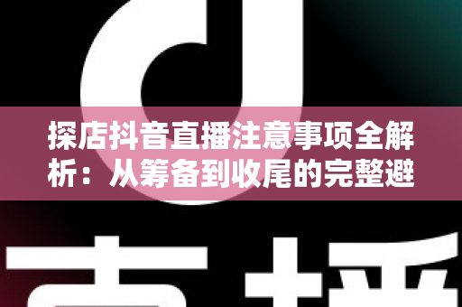 探店抖音直播注意事项全解析:从筹备到收尾的完整避坑指南 探店抖音直播注意事项全解析:从筹备到收尾的完整避坑指南