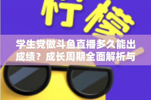 学生党做斗鱼直播多久能出成绩？成长周期全面解析与快速上手实用指南