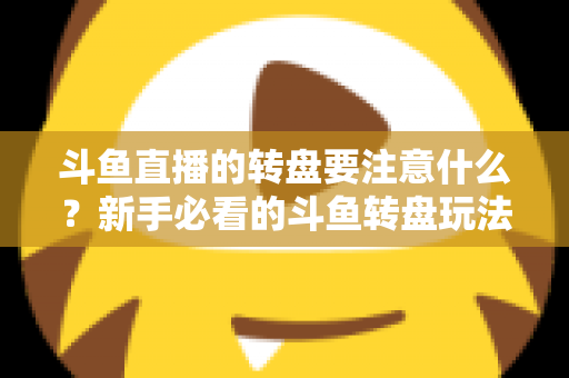 斗鱼直播的转盘要注意什么?新手必看的斗鱼转盘玩法规则与避坑全攻略 斗鱼直播的转盘要注意什么?新手必看的斗鱼转盘玩法规则与避坑全攻略