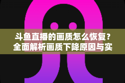 斗鱼直播的画质怎么恢复?全面解析画质下降原因与实用恢复技巧,助你畅享高清观播体验 斗鱼直播的画质怎么恢复?全面解析画质下降原因与实用恢复技巧,助你畅享高清观播体验