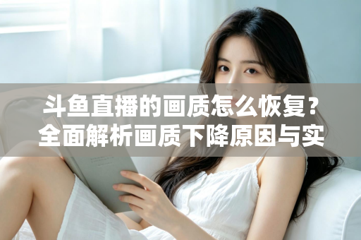斗鱼直播的画质怎么恢复？全面解析画质下降原因与实用恢复技巧，助你畅享高清观播体验