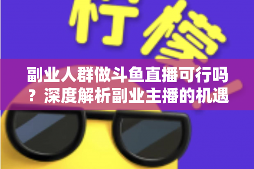 副业人群做斗鱼直播可行吗？深度解析副业主播的机遇、成本与实战指南