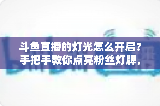 斗鱼直播的灯光怎么开启？手把手教你点亮粉丝灯牌，让支持看得见