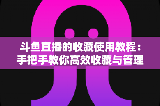 斗鱼直播的收藏使用教程：手把手教你高效收藏与管理喜爱的直播内容