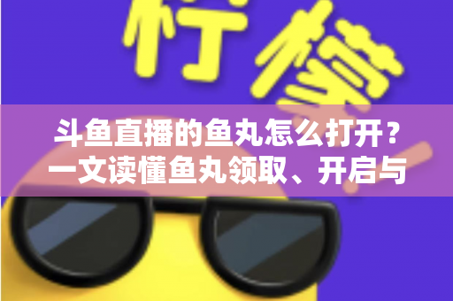 斗鱼直播的鱼丸怎么打开？一文读懂鱼丸领取、开启与使用全攻略