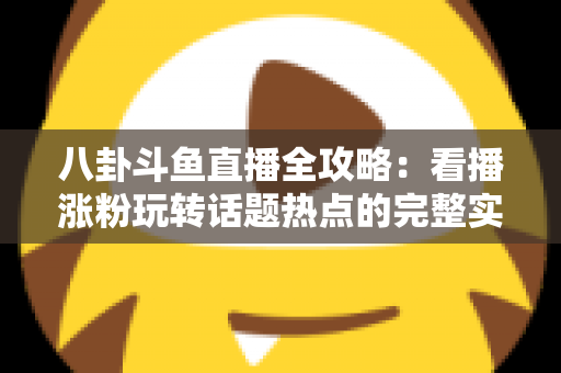 八卦斗鱼直播全攻略：看播涨粉玩转话题热点的完整实战指南