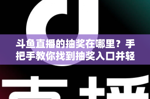 斗鱼直播的抽奖在哪里？手把手教你找到抽奖入口并轻松赢取福利的完整指南