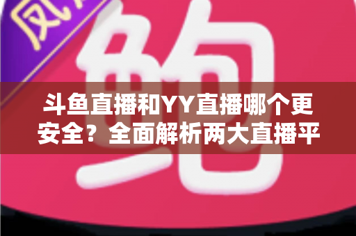 斗鱼直播和YY直播哪个更安全？全面解析两大直播平台的安全性能与用户体验