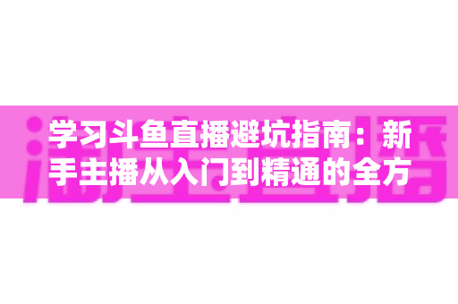 学习斗鱼直播避坑指南：新手主播从入门到精通的全方位避坑攻略