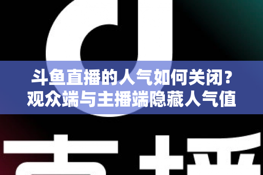 斗鱼直播的人气如何关闭？观众端与主播端隐藏人气值的完整教程