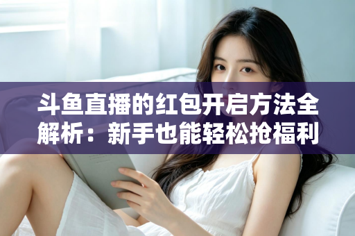 斗鱼直播的红包开启方法全解析：新手也能轻松抢福利的完整指南