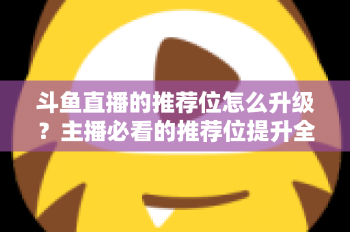 斗鱼直播的推荐位怎么升级?主播必看的推荐位提升全攻略 斗鱼直播的推荐位怎么升级?主播必看的推荐位提升全攻略