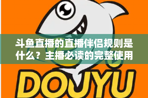 斗鱼直播的直播伴侣规则是什么?主播必读的完整使用指南与规范解析 斗鱼直播的直播伴侣规则是什么?主播必读的完整使用指南与规范解析