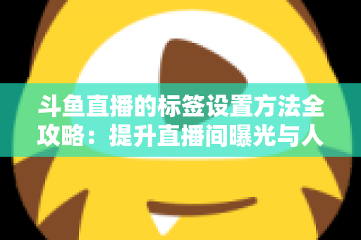 斗鱼直播的标签设置方法全攻略：提升直播间曝光与人气必备指南