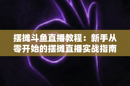 摆摊斗鱼直播教程:新手从零开始的摆摊直播实战指南,边出摊边涨粉轻松变现 摆摊斗鱼直播教程:新手从零开始的摆摊直播实战指南,边出摊边涨粉轻松变现