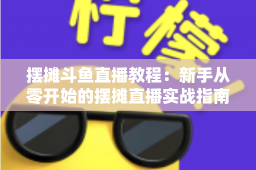 摆摊斗鱼直播教程：新手从零开始的摆摊直播实战指南，边出摊边涨粉轻松变现