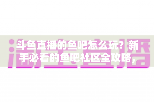 斗鱼直播的鱼吧怎么玩?新手必看的鱼吧社区全攻略,解锁互动新体验 斗鱼直播的鱼吧怎么玩?新手必看的鱼吧社区全攻略,解锁互动新体验