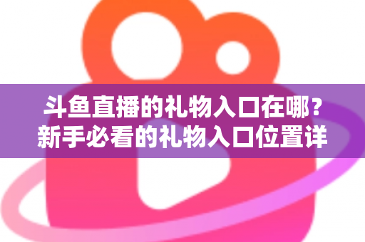 斗鱼直播的礼物入口在哪？新手必看的礼物入口位置详解与送礼全流程指南