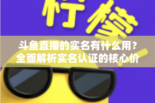 斗鱼直播的实名有什么用？全面解析实名认证的核心价值与实际意义