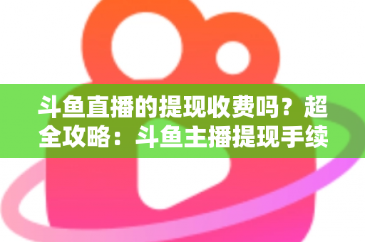斗鱼直播的提现收费吗？超全攻略：斗鱼主播提现手续费、税费与到账流程一文读懂