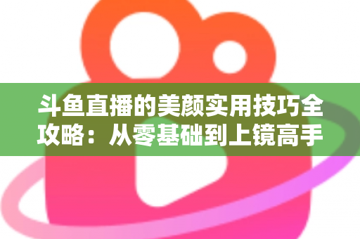 斗鱼直播的美颜实用技巧全攻略:从零基础到上镜高手,轻松打造高清精致的直播间形象 斗鱼直播的美颜实用技巧全攻略:从零基础到上镜高手,轻松打造高清精致的直播间形象