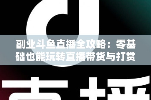 副业斗鱼直播全攻略：零基础也能玩转直播带货与打赏变现的实战指南