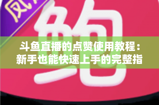 斗鱼直播的点赞使用教程：新手也能快速上手的完整指南与互动技巧分享