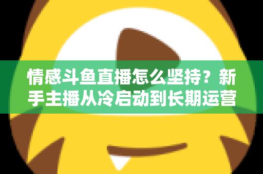 情感斗鱼直播怎么坚持?新手主播从冷启动到长期运营的心态与实战全攻略 情感斗鱼直播怎么坚持?新手主播从冷启动到长期运营的心态与实战全攻略