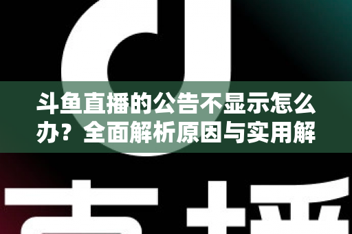 斗鱼直播的公告不显示怎么办？全面解析原因与实用解决方法指南