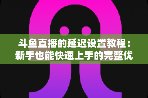 斗鱼直播的延迟设置教程：新手也能快速上手的完整优化指南