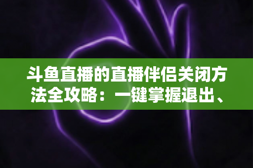 斗鱼直播的直播伴侣关闭方法全攻略:一键掌握退出、禁用与卸载完整教程 斗鱼直播的直播伴侣关闭方法全攻略:一键掌握退出、禁用与卸载完整教程