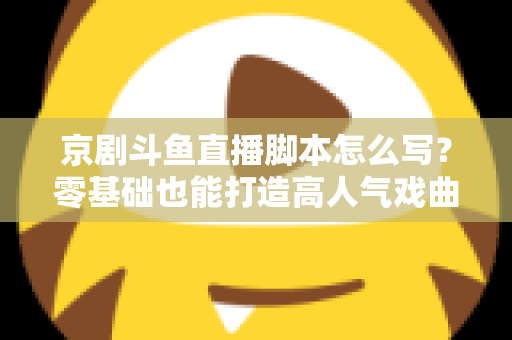 京剧斗鱼直播脚本怎么写?零基础也能打造高人气戏曲直播间的完整指南 京剧斗鱼直播脚本怎么写?零基础也能打造高人气戏曲直播间的完整指南