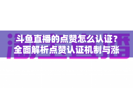 斗鱼直播的点赞怎么认证?全面解析点赞认证机制与涨粉实操指南 斗鱼直播的点赞怎么认证?全面解析点赞认证机制与涨粉实操指南