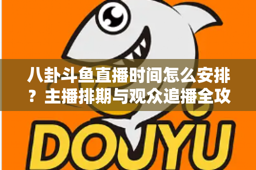 八卦斗鱼直播时间怎么安排？主播排期与观众追播全攻略