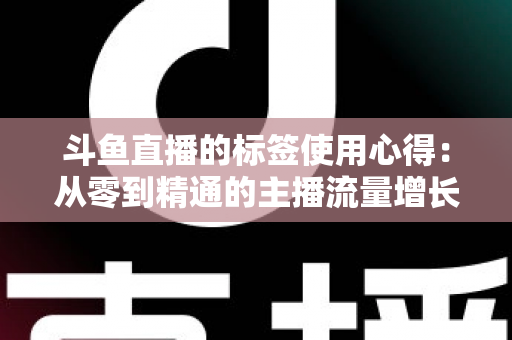 斗鱼直播的标签使用心得：从零到精通的主播流量增长实战指南