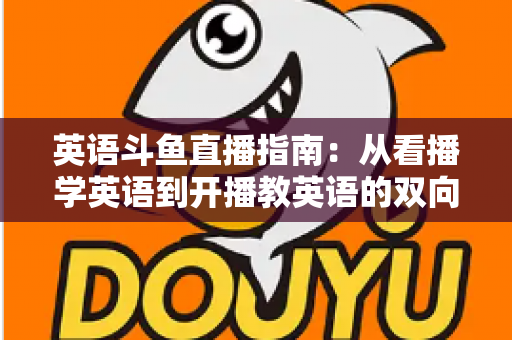 英语斗鱼直播指南：从看播学英语到开播教英语的双向全攻略