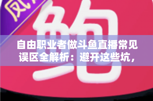 自由职业者做斗鱼直播常见误区全解析：避开这些坑，让你的直播之路少走三年弯路
