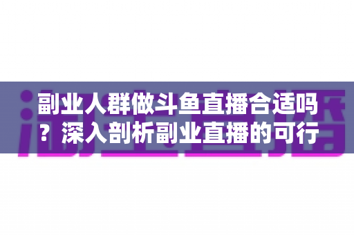 副业人群做斗鱼直播合适吗？深入剖析副业直播的可行性、收益模式与实操建议