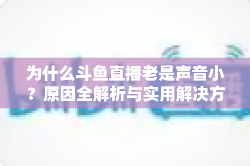 为什么斗鱼直播老是声音小？原因全解析与实用解决方法一站式指南