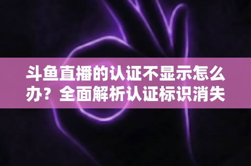 斗鱼直播的认证不显示怎么办?全面解析认证标识消失的原因与高效解决方案 斗鱼直播的认证不显示怎么办?全面解析认证标识消失的原因与高效解决方案
