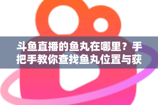 斗鱼直播的鱼丸在哪里？手把手教你查找鱼丸位置与获取使用全攻略