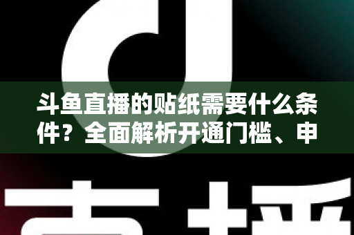 斗鱼直播的贴纸需要什么条件？全面解析开通门槛、申请流程与实用技巧